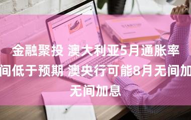 金融聚投 澳大利亚5月通胀率无间低于预期 澳央行可能8月无间加息