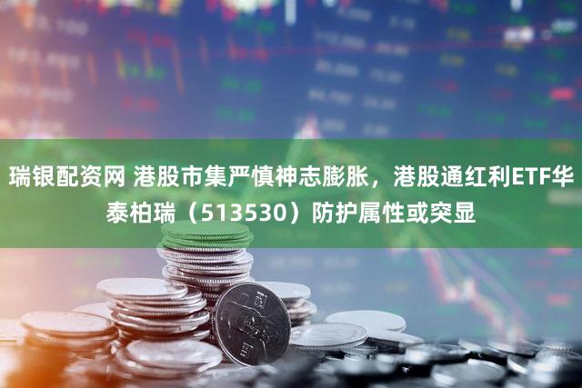 瑞银配资网 港股市集严慎神志膨胀，港股通红利ETF华泰柏瑞（513530）防护属性或突显