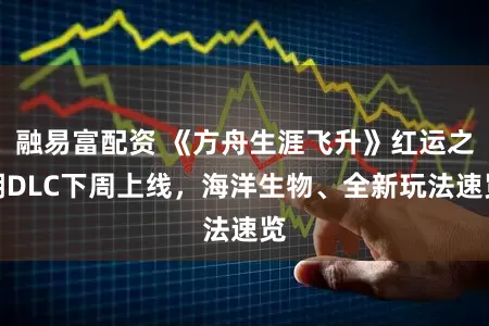 融易富配资 《方舟生涯飞升》红运之潮DLC下周上线，海洋生物、全新玩法速览